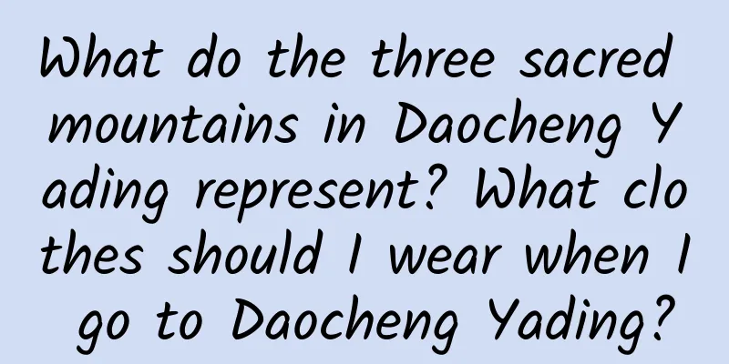 What do the three sacred mountains in Daocheng Yading represent? What clothes should I wear when I go to Daocheng Yading?