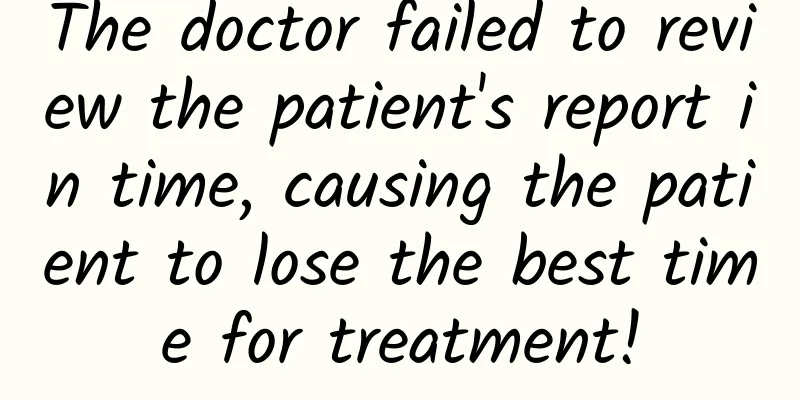 The doctor failed to review the patient's report in time, causing the patient to lose the best time for treatment!