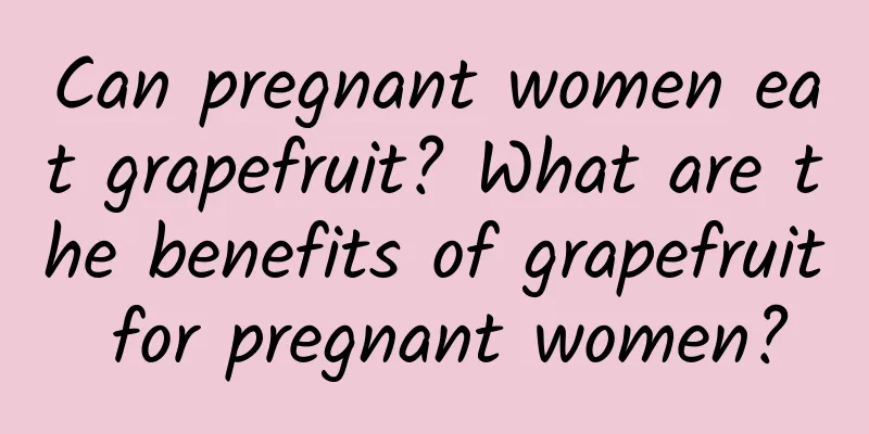 Can pregnant women eat grapefruit? What are the benefits of grapefruit for pregnant women?