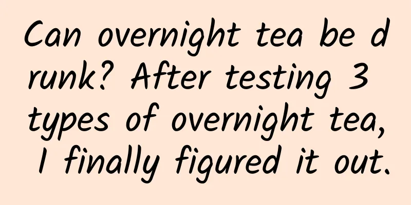 Can overnight tea be drunk? After testing 3 types of overnight tea, I finally figured it out.