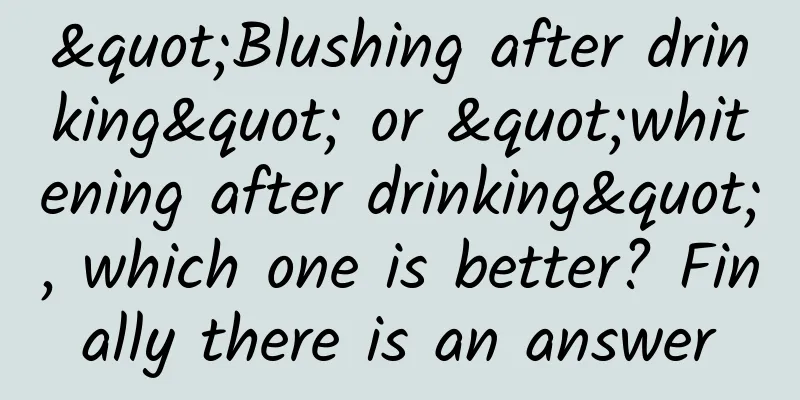 "Blushing after drinking" or "whitening after drinking", which one is better? Finally there is an answer