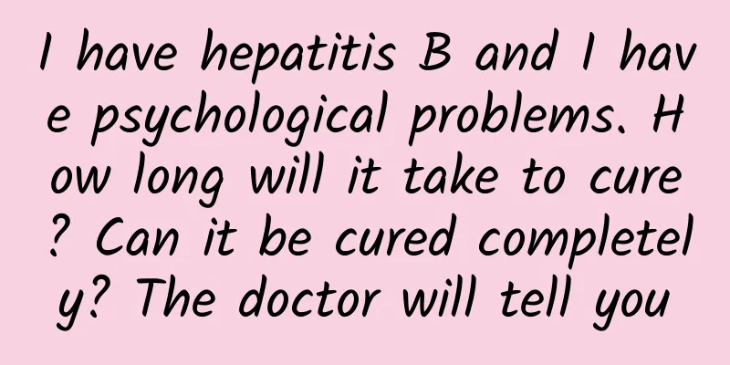 I have hepatitis B and I have psychological problems. How long will it take to cure? Can it be cured completely? The doctor will tell you