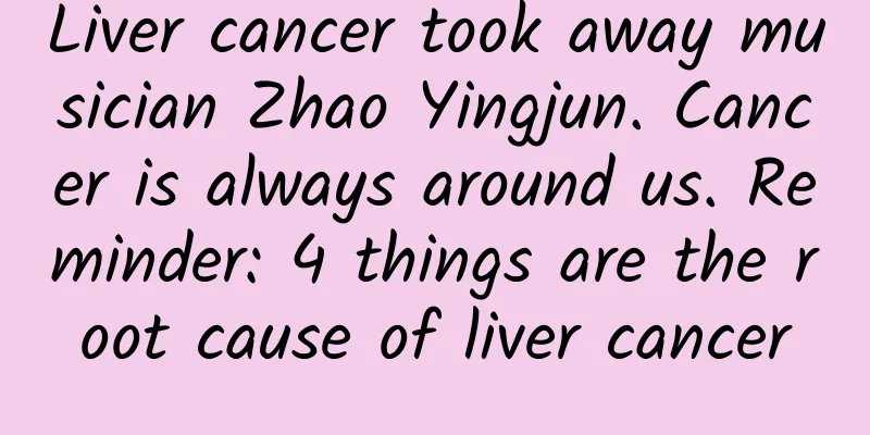 Liver cancer took away musician Zhao Yingjun. Cancer is always around us. Reminder: 4 things are the root cause of liver cancer