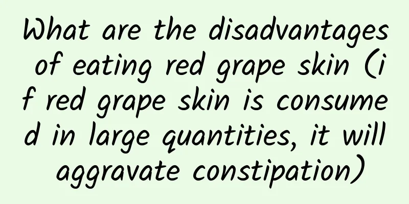 What are the disadvantages of eating red grape skin (if red grape skin is consumed in large quantities, it will aggravate constipation)