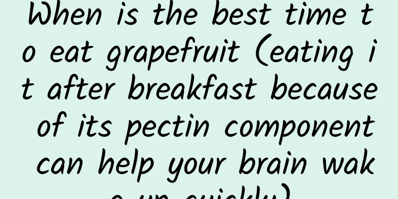 When is the best time to eat grapefruit (eating it after breakfast because of its pectin component can help your brain wake up quickly)