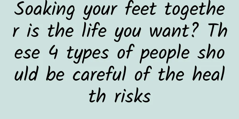 Soaking your feet together is the life you want? These 4 types of people should be careful of the health risks