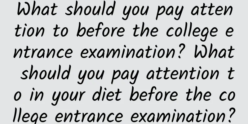 What should you pay attention to before the college entrance examination? What should you pay attention to in your diet before the college entrance examination?