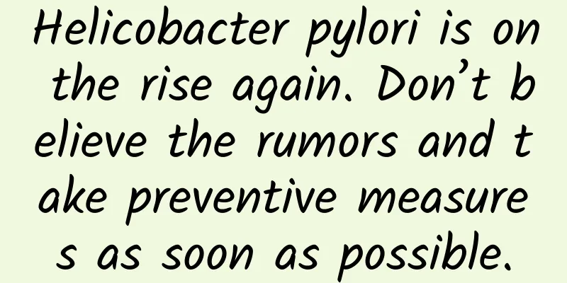Helicobacter pylori is on the rise again. Don’t believe the rumors and take preventive measures as soon as possible.
