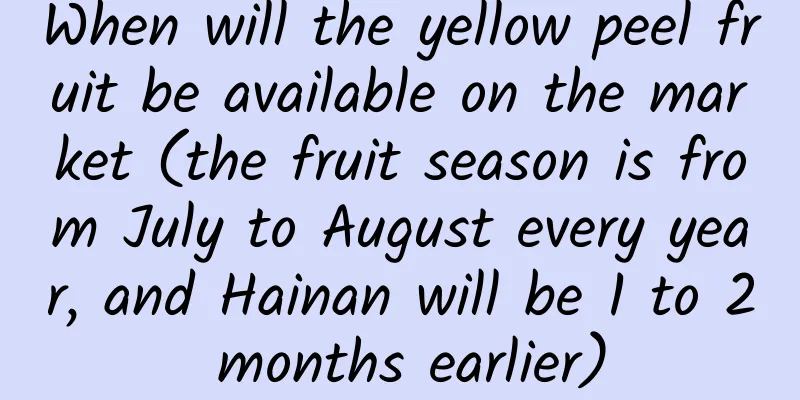 When will the yellow peel fruit be available on the market (the fruit season is from July to August every year, and Hainan will be 1 to 2 months earlier)