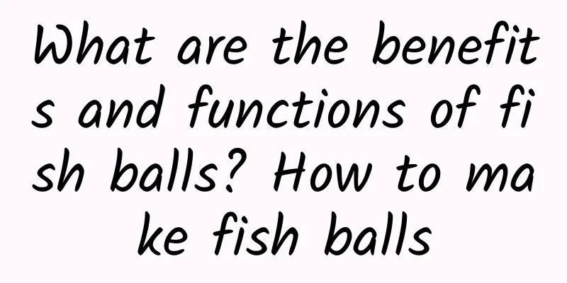 What are the benefits and functions of fish balls? How to make fish balls