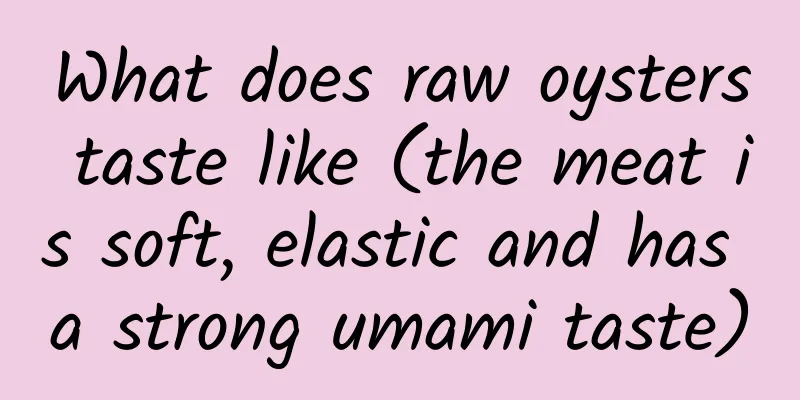 What does raw oysters taste like (the meat is soft, elastic and has a strong umami taste)