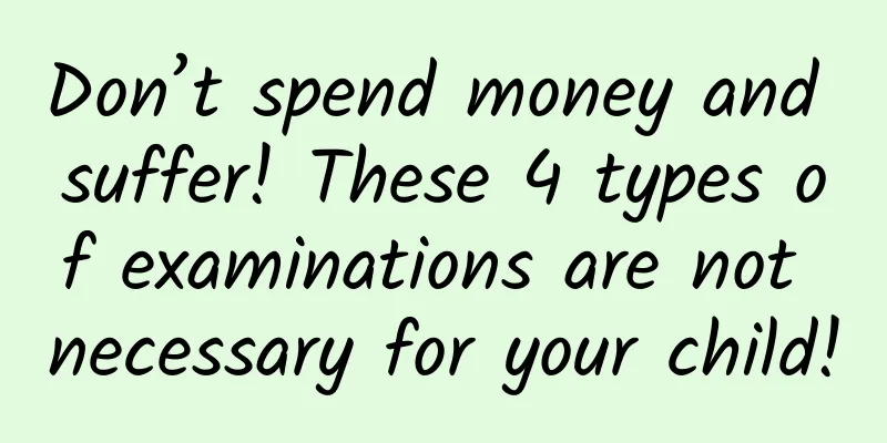 Don’t spend money and suffer! These 4 types of examinations are not necessary for your child!