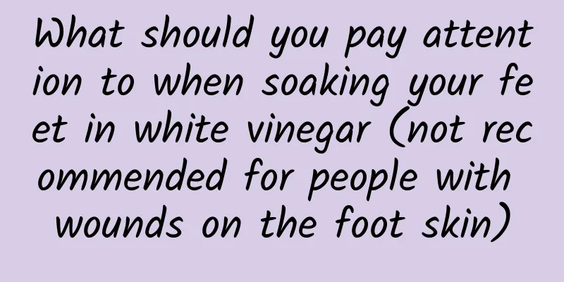 What should you pay attention to when soaking your feet in white vinegar (not recommended for people with wounds on the foot skin)