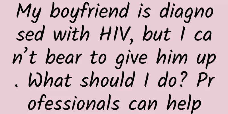 My boyfriend is diagnosed with HIV, but I can’t bear to give him up. What should I do? Professionals can help