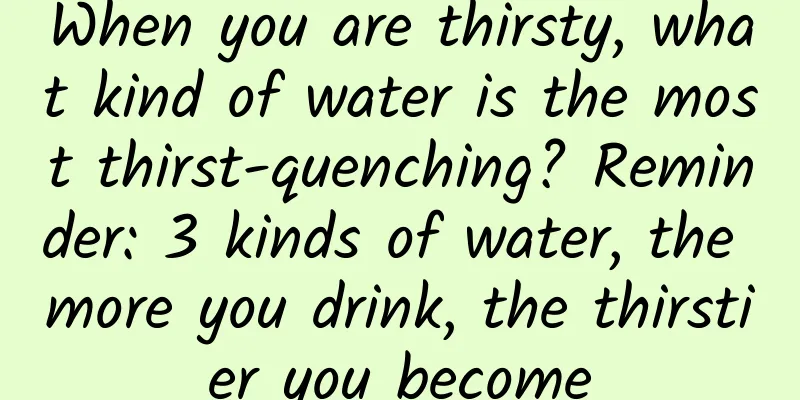 When you are thirsty, what kind of water is the most thirst-quenching? Reminder: 3 kinds of water, the more you drink, the thirstier you become