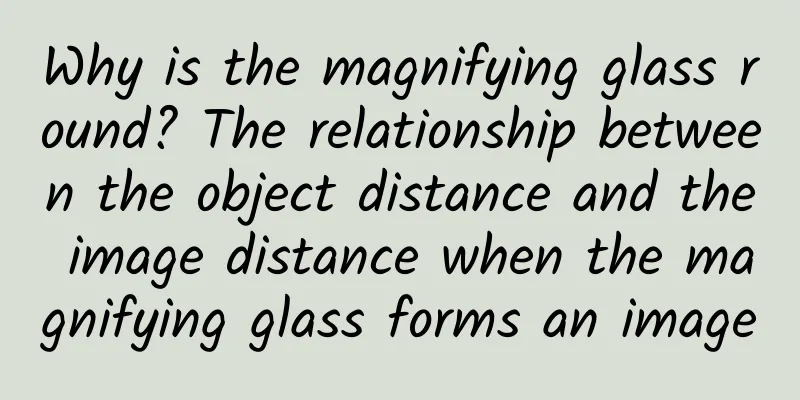 Why is the magnifying glass round? The relationship between the object distance and the image distance when the magnifying glass forms an image