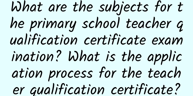 What are the subjects for the primary school teacher qualification certificate examination? What is the application process for the teacher qualification certificate?