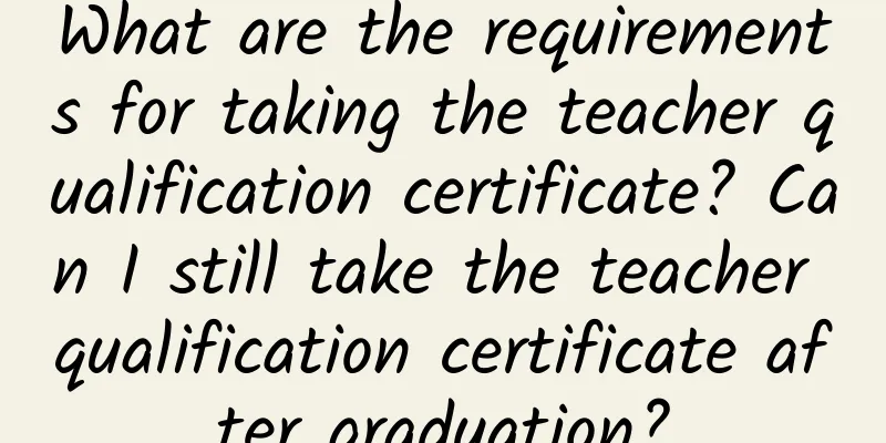 What are the requirements for taking the teacher qualification certificate? Can I still take the teacher qualification certificate after graduation?
