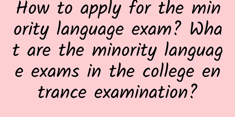 How to apply for the minority language exam? What are the minority language exams in the college entrance examination?