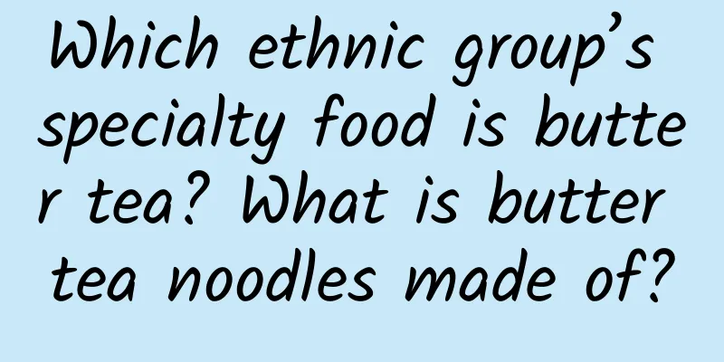 Which ethnic group’s specialty food is butter tea? What is butter tea noodles made of?