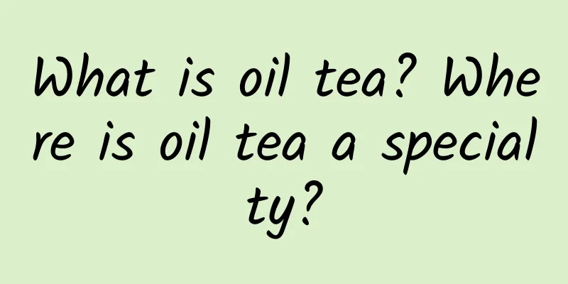 What is oil tea? Where is oil tea a specialty?