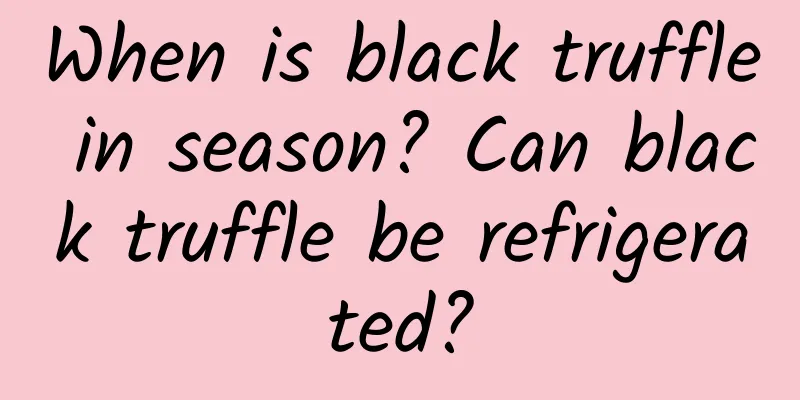 When is black truffle in season? Can black truffle be refrigerated?