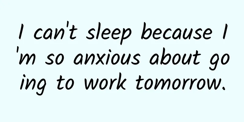 I can't sleep because I'm so anxious about going to work tomorrow.