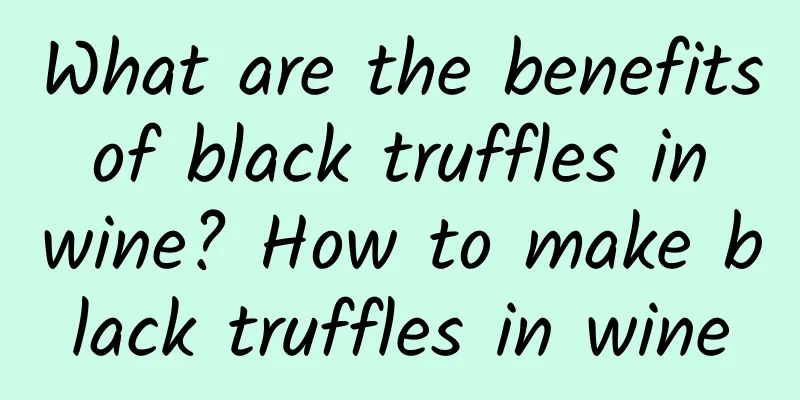 What are the benefits of black truffles in wine? How to make black truffles in wine