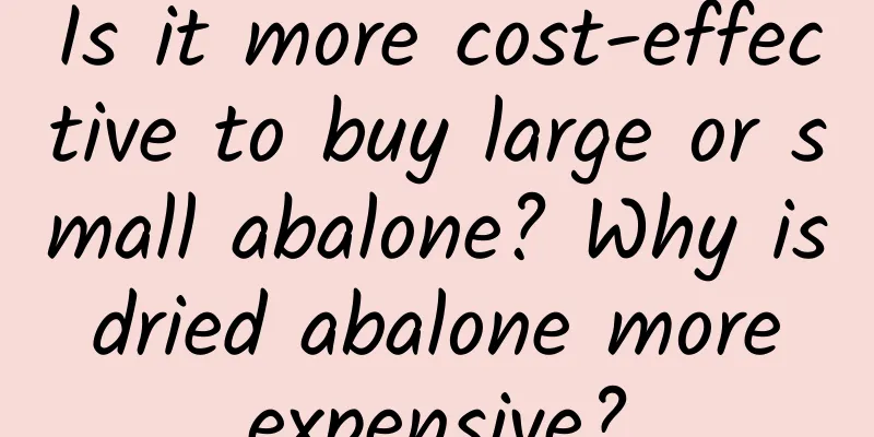 Is it more cost-effective to buy large or small abalone? Why is dried abalone more expensive?