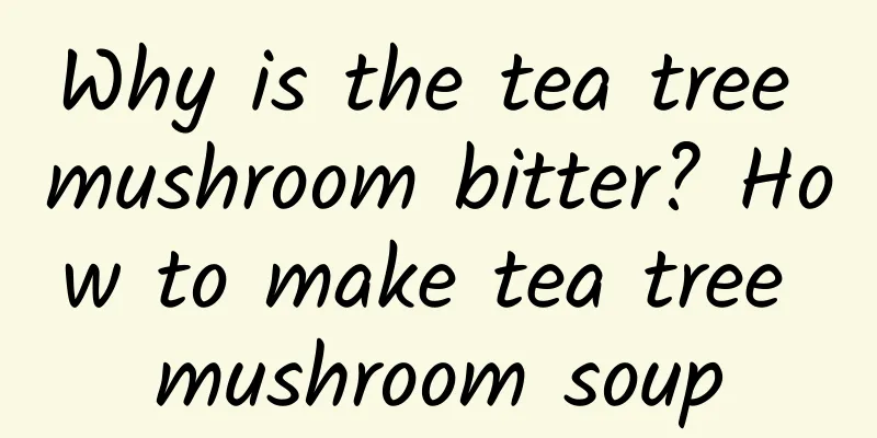 Why is the tea tree mushroom bitter? How to make tea tree mushroom soup