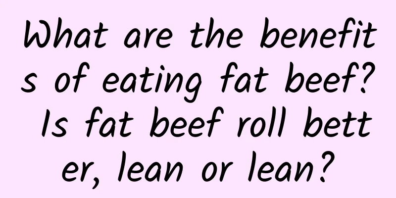 What are the benefits of eating fat beef? Is fat beef roll better, lean or lean?