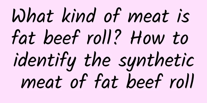 What kind of meat is fat beef roll? How to identify the synthetic meat of fat beef roll