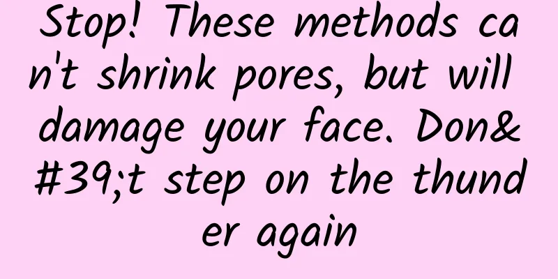 Stop! These methods can't shrink pores, but will damage your face. Don't step on the thunder again