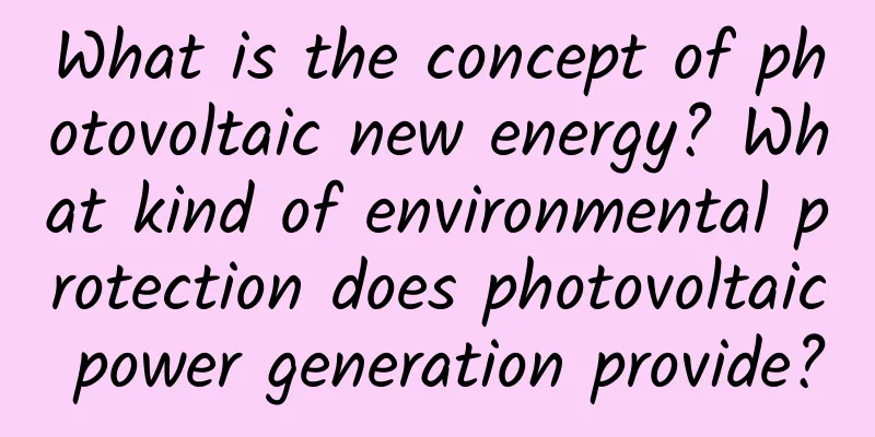 What is the concept of photovoltaic new energy? What kind of environmental protection does photovoltaic power generation provide?