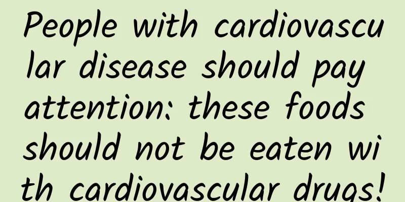 People with cardiovascular disease should pay attention: these foods should not be eaten with cardiovascular drugs!