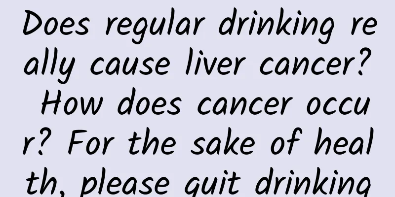 Does regular drinking really cause liver cancer? How does cancer occur? For the sake of health, please quit drinking