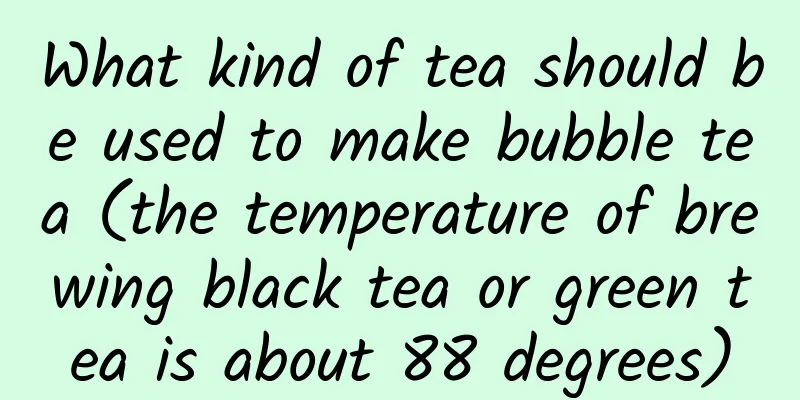 What kind of tea should be used to make bubble tea (the temperature of brewing black tea or green tea is about 88 degrees)