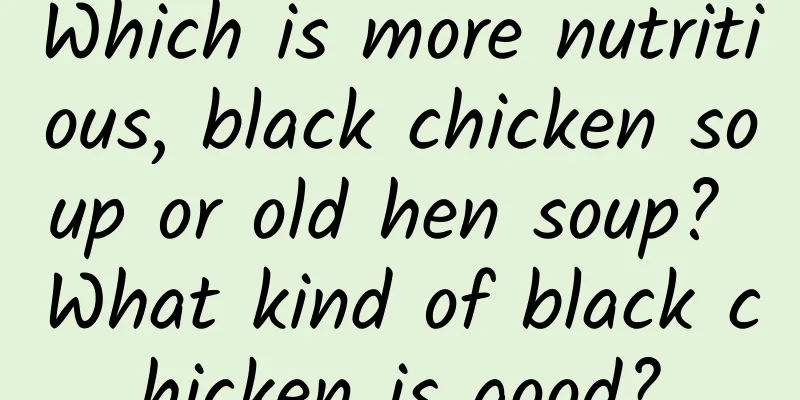 Which is more nutritious, black chicken soup or old hen soup? What kind of black chicken is good?