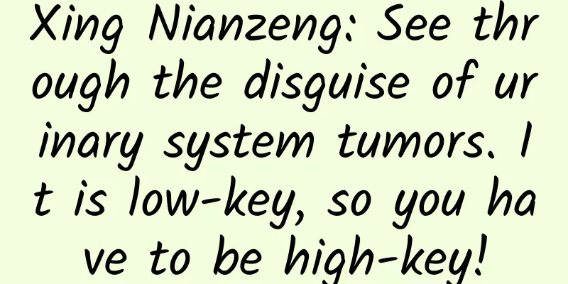 Xing Nianzeng: See through the disguise of urinary system tumors. It is low-key, so you have to be high-key!