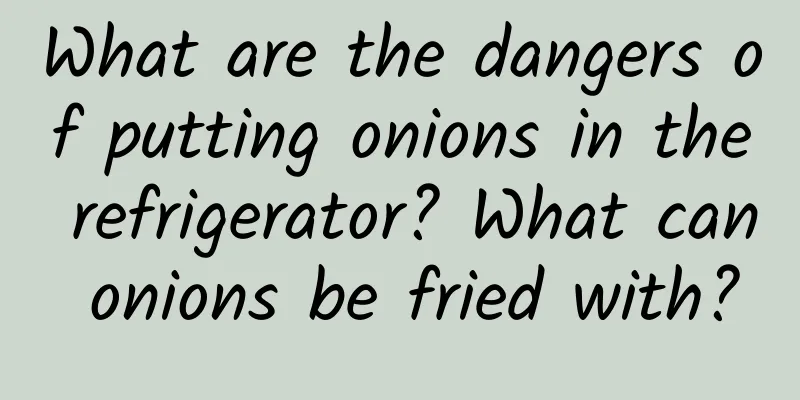 What are the dangers of putting onions in the refrigerator? What can onions be fried with?