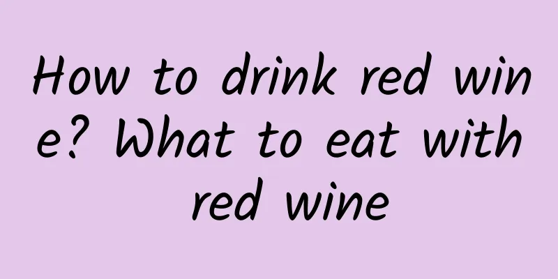 How to drink red wine? What to eat with red wine