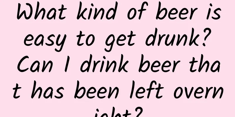 What kind of beer is easy to get drunk? Can I drink beer that has been left overnight?