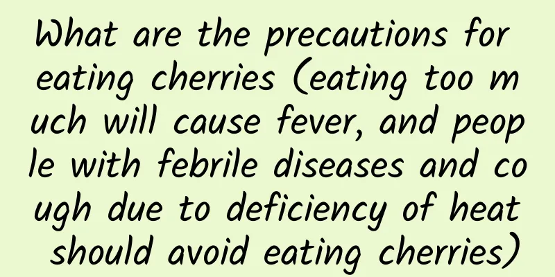 What are the precautions for eating cherries (eating too much will cause fever, and people with febrile diseases and cough due to deficiency of heat should avoid eating cherries)