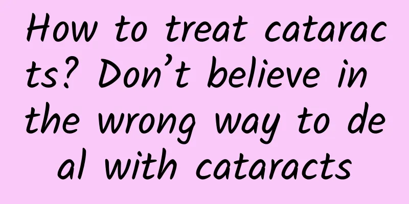 How to treat cataracts? Don’t believe in the wrong way to deal with cataracts