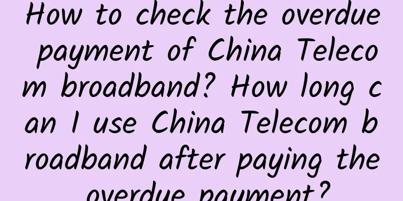How to check the overdue payment of China Telecom broadband? How long can I use China Telecom broadband after paying the overdue payment?