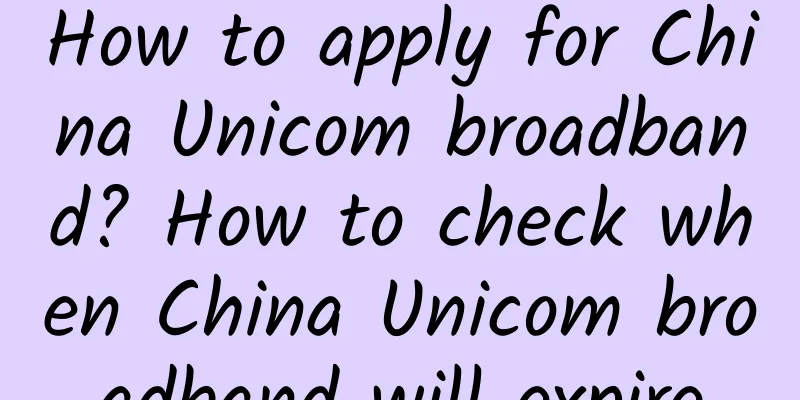 How to apply for China Unicom broadband? How to check when China Unicom broadband will expire
