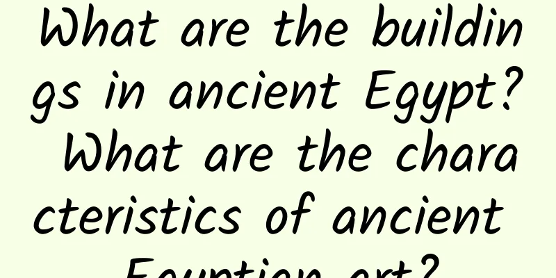 What are the buildings in ancient Egypt? What are the characteristics of ancient Egyptian art?