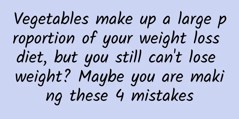 Vegetables make up a large proportion of your weight loss diet, but you still can't lose weight? Maybe you are making these 4 mistakes