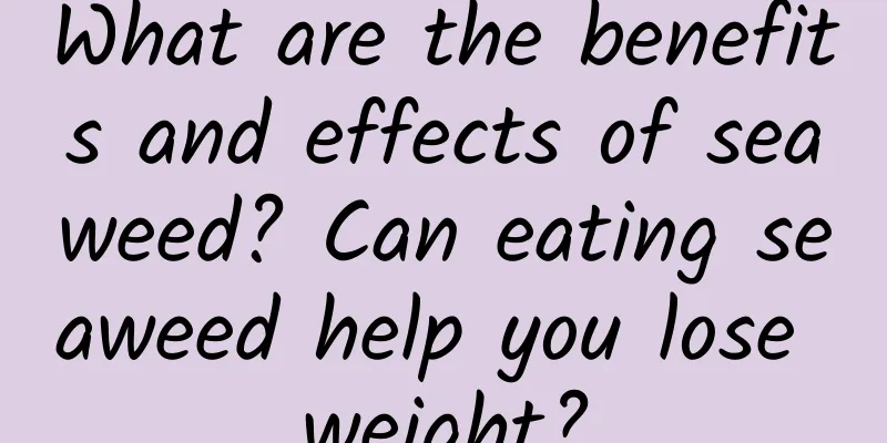 What are the benefits and effects of seaweed? Can eating seaweed help you lose weight?