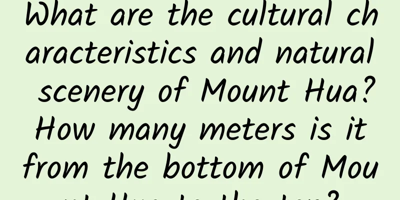 What are the cultural characteristics and natural scenery of Mount Hua? How many meters is it from the bottom of Mount Hua to the top?